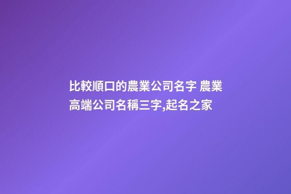 比較順口的農業公司名字 農業高端公司名稱三字,起名之家-第1張-公司起名-玄機派